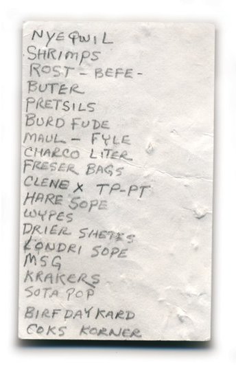 Nyequil, shrimps, rost-befe, buter, pretsils, burd fude, maul-fyle, charo liter, freeser bags, Clene X, TP, PT, hare sope, wypes, drier shetes, londri sope, MSG, krakers, sota pop, birfday kard, coks korner
